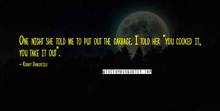 Rodney Dangerfield Quotes: One night she told me to put out the garbage. I told her "you cooked it, you take it out".