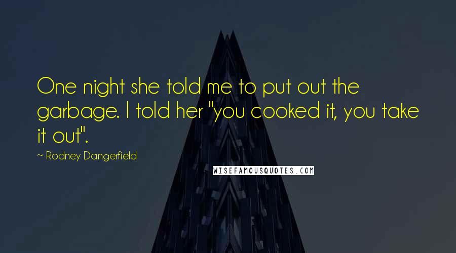 Rodney Dangerfield Quotes: One night she told me to put out the garbage. I told her "you cooked it, you take it out".