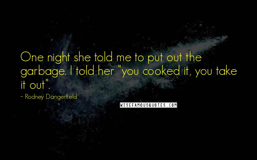 Rodney Dangerfield Quotes: One night she told me to put out the garbage. I told her "you cooked it, you take it out".