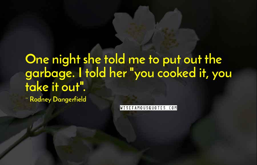 Rodney Dangerfield Quotes: One night she told me to put out the garbage. I told her "you cooked it, you take it out".