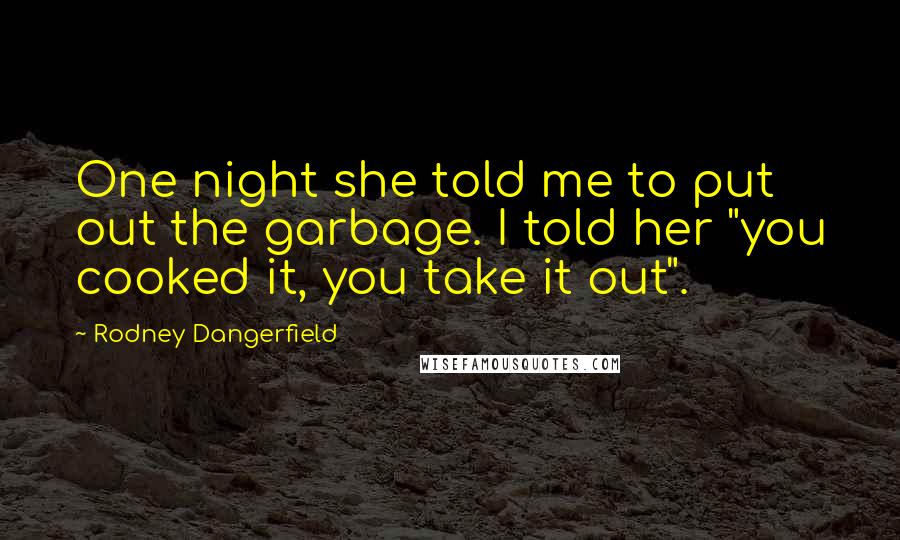 Rodney Dangerfield Quotes: One night she told me to put out the garbage. I told her "you cooked it, you take it out".