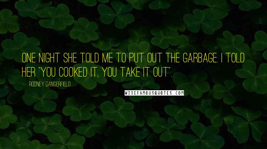 Rodney Dangerfield Quotes: One night she told me to put out the garbage. I told her "you cooked it, you take it out".