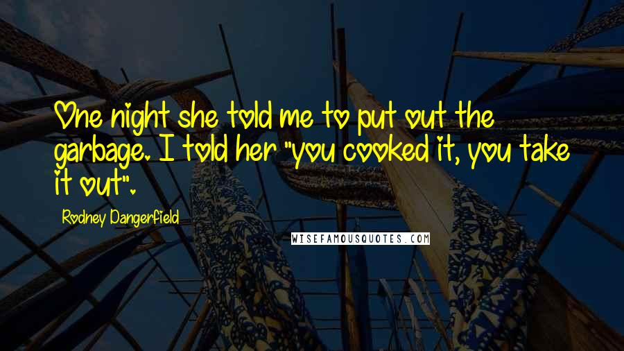 Rodney Dangerfield Quotes: One night she told me to put out the garbage. I told her "you cooked it, you take it out".