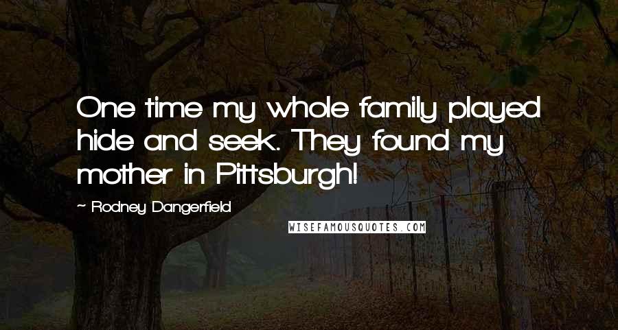Rodney Dangerfield Quotes: One time my whole family played hide and seek. They found my mother in Pittsburgh!