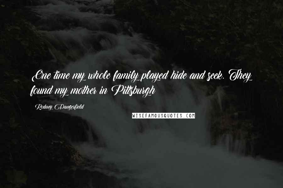 Rodney Dangerfield Quotes: One time my whole family played hide and seek. They found my mother in Pittsburgh!