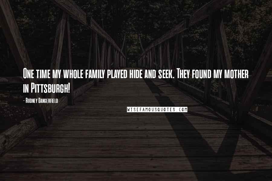 Rodney Dangerfield Quotes: One time my whole family played hide and seek. They found my mother in Pittsburgh!