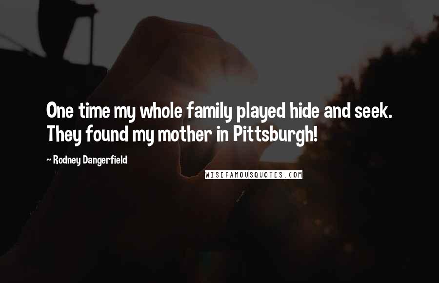 Rodney Dangerfield Quotes: One time my whole family played hide and seek. They found my mother in Pittsburgh!