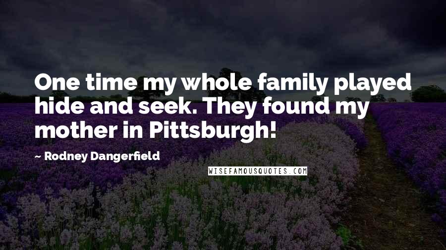 Rodney Dangerfield Quotes: One time my whole family played hide and seek. They found my mother in Pittsburgh!