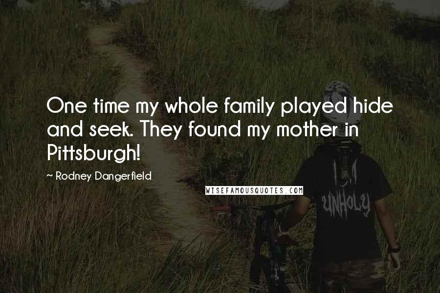 Rodney Dangerfield Quotes: One time my whole family played hide and seek. They found my mother in Pittsburgh!