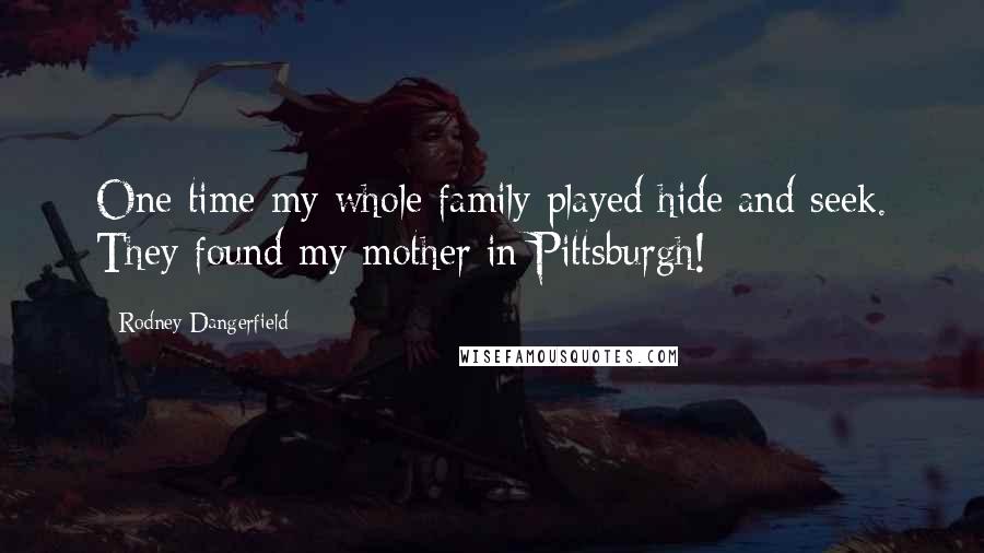 Rodney Dangerfield Quotes: One time my whole family played hide and seek. They found my mother in Pittsburgh!