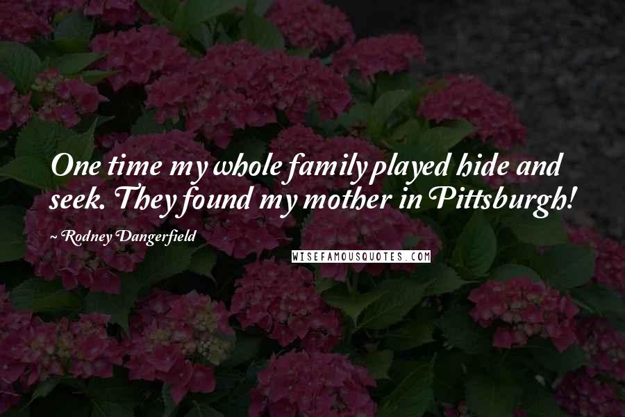 Rodney Dangerfield Quotes: One time my whole family played hide and seek. They found my mother in Pittsburgh!