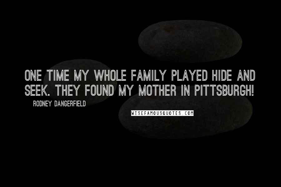 Rodney Dangerfield Quotes: One time my whole family played hide and seek. They found my mother in Pittsburgh!