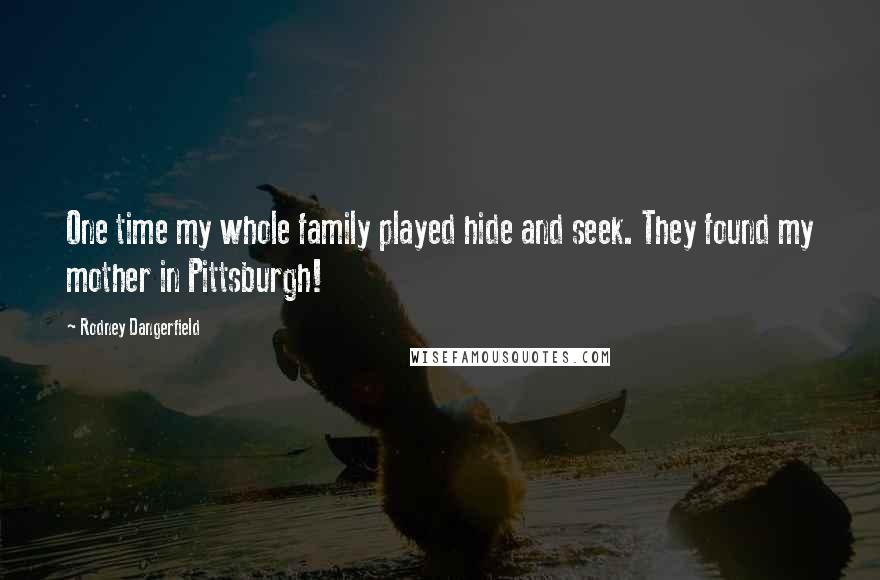 Rodney Dangerfield Quotes: One time my whole family played hide and seek. They found my mother in Pittsburgh!