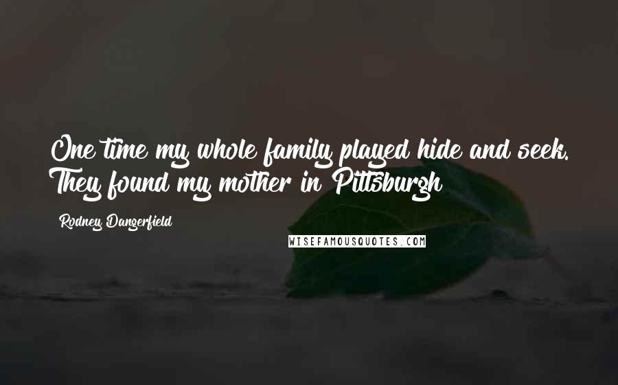 Rodney Dangerfield Quotes: One time my whole family played hide and seek. They found my mother in Pittsburgh!
