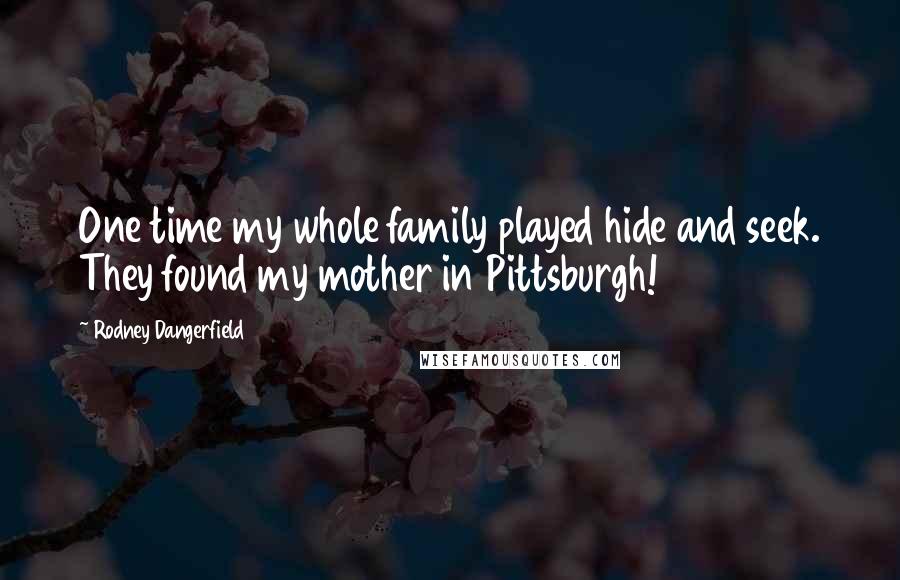 Rodney Dangerfield Quotes: One time my whole family played hide and seek. They found my mother in Pittsburgh!