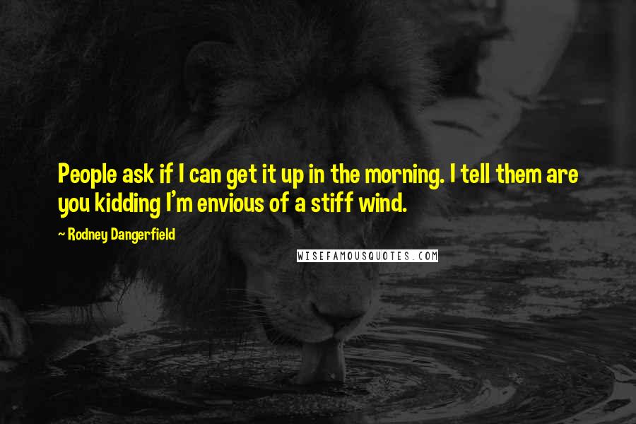 Rodney Dangerfield Quotes: People ask if I can get it up in the morning. I tell them are you kidding I'm envious of a stiff wind.