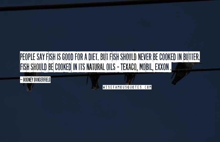 Rodney Dangerfield Quotes: People say fish is good for a diet. But fish should never be cooked in butter. Fish should be cooked in its natural oils - Texaco, Mobil, Exxon .