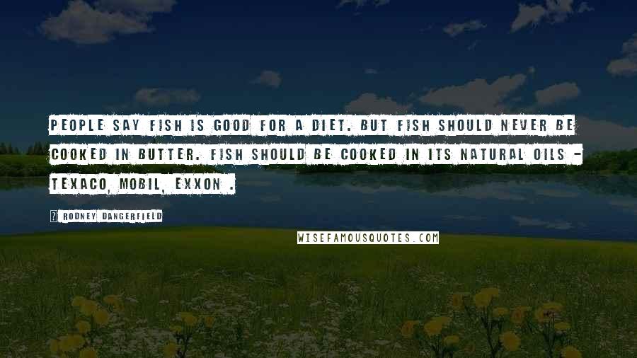 Rodney Dangerfield Quotes: People say fish is good for a diet. But fish should never be cooked in butter. Fish should be cooked in its natural oils - Texaco, Mobil, Exxon .