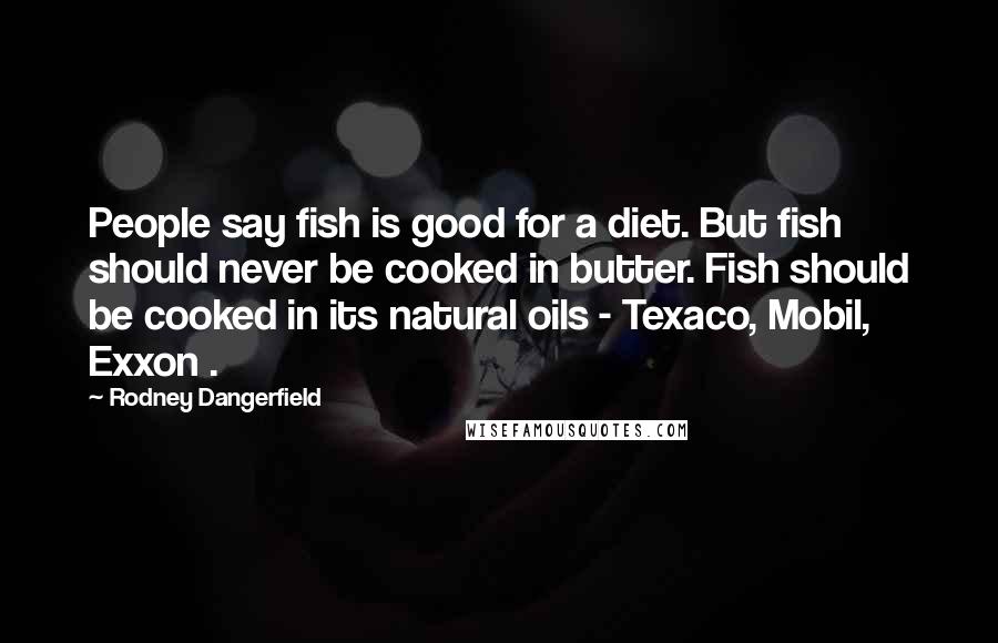 Rodney Dangerfield Quotes: People say fish is good for a diet. But fish should never be cooked in butter. Fish should be cooked in its natural oils - Texaco, Mobil, Exxon .