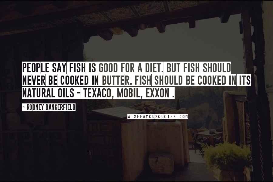 Rodney Dangerfield Quotes: People say fish is good for a diet. But fish should never be cooked in butter. Fish should be cooked in its natural oils - Texaco, Mobil, Exxon .