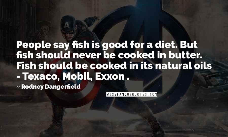 Rodney Dangerfield Quotes: People say fish is good for a diet. But fish should never be cooked in butter. Fish should be cooked in its natural oils - Texaco, Mobil, Exxon .