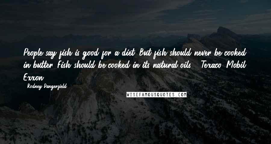 Rodney Dangerfield Quotes: People say fish is good for a diet. But fish should never be cooked in butter. Fish should be cooked in its natural oils - Texaco, Mobil, Exxon .