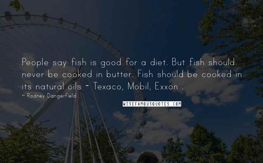 Rodney Dangerfield Quotes: People say fish is good for a diet. But fish should never be cooked in butter. Fish should be cooked in its natural oils - Texaco, Mobil, Exxon .