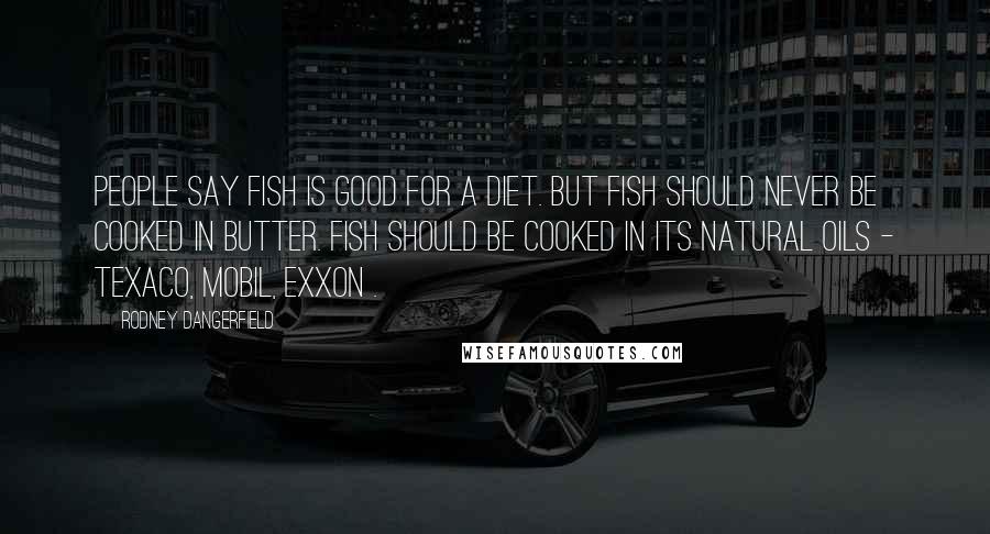 Rodney Dangerfield Quotes: People say fish is good for a diet. But fish should never be cooked in butter. Fish should be cooked in its natural oils - Texaco, Mobil, Exxon .