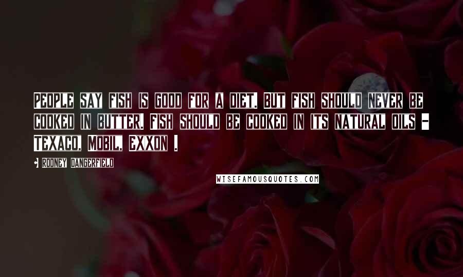 Rodney Dangerfield Quotes: People say fish is good for a diet. But fish should never be cooked in butter. Fish should be cooked in its natural oils - Texaco, Mobil, Exxon .