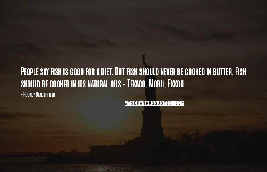 Rodney Dangerfield Quotes: People say fish is good for a diet. But fish should never be cooked in butter. Fish should be cooked in its natural oils - Texaco, Mobil, Exxon .