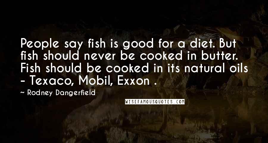 Rodney Dangerfield Quotes: People say fish is good for a diet. But fish should never be cooked in butter. Fish should be cooked in its natural oils - Texaco, Mobil, Exxon .