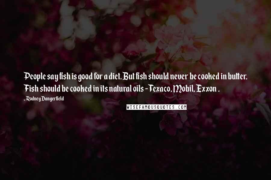 Rodney Dangerfield Quotes: People say fish is good for a diet. But fish should never be cooked in butter. Fish should be cooked in its natural oils - Texaco, Mobil, Exxon .