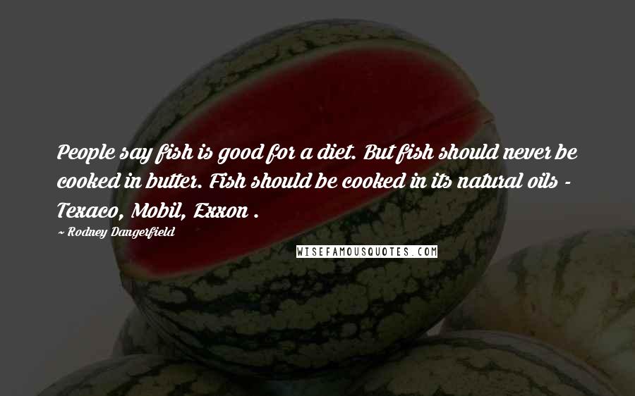 Rodney Dangerfield Quotes: People say fish is good for a diet. But fish should never be cooked in butter. Fish should be cooked in its natural oils - Texaco, Mobil, Exxon .