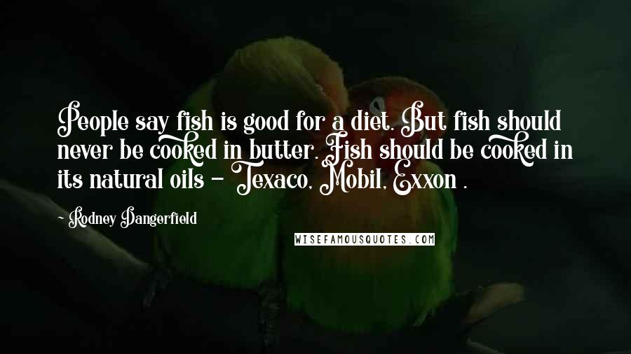 Rodney Dangerfield Quotes: People say fish is good for a diet. But fish should never be cooked in butter. Fish should be cooked in its natural oils - Texaco, Mobil, Exxon .