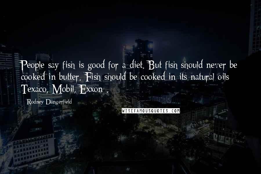 Rodney Dangerfield Quotes: People say fish is good for a diet. But fish should never be cooked in butter. Fish should be cooked in its natural oils - Texaco, Mobil, Exxon .