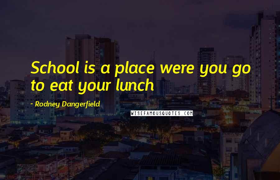 Rodney Dangerfield Quotes: School is a place were you go to eat your lunch