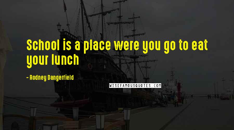 Rodney Dangerfield Quotes: School is a place were you go to eat your lunch