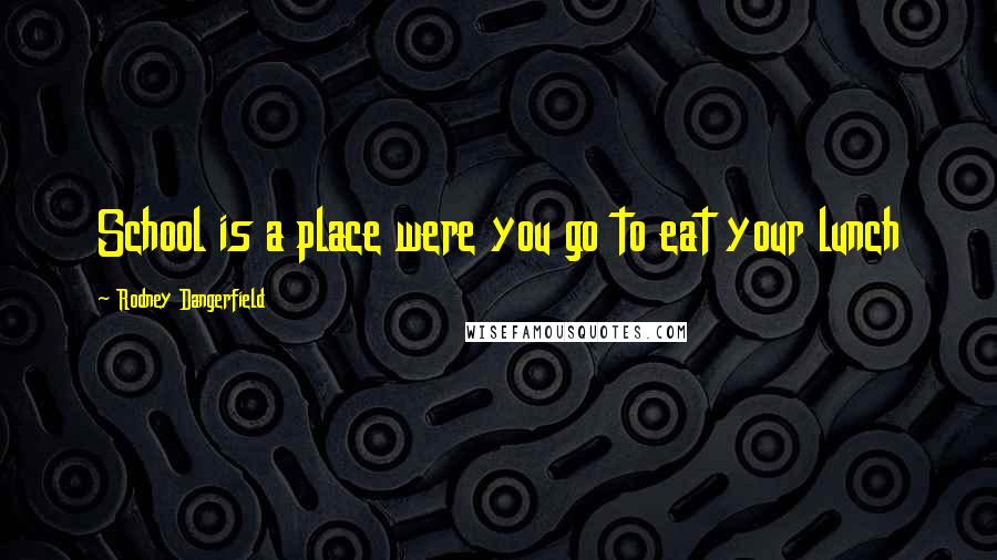 Rodney Dangerfield Quotes: School is a place were you go to eat your lunch