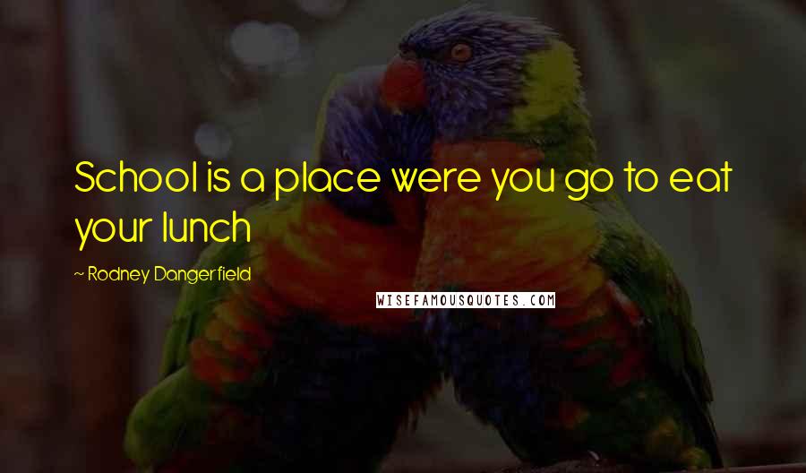 Rodney Dangerfield Quotes: School is a place were you go to eat your lunch