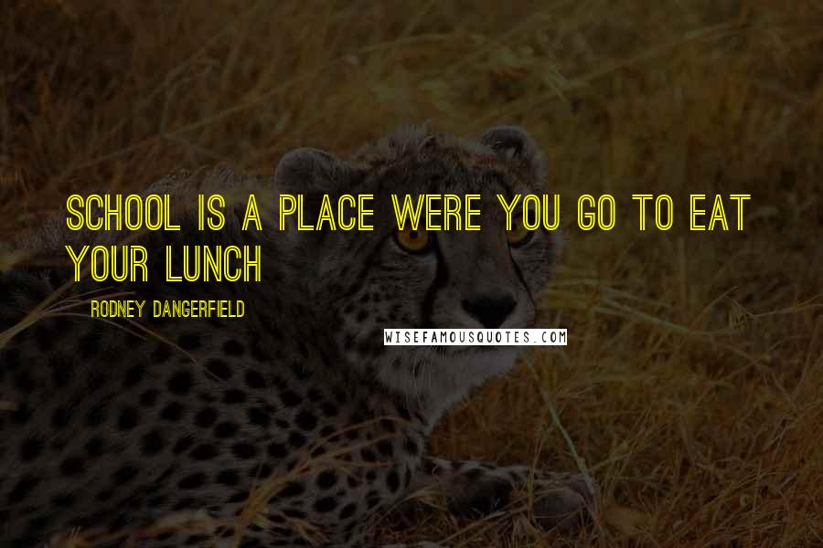 Rodney Dangerfield Quotes: School is a place were you go to eat your lunch