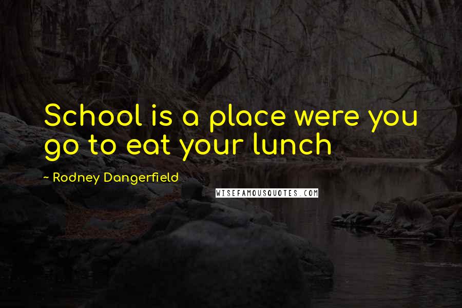 Rodney Dangerfield Quotes: School is a place were you go to eat your lunch