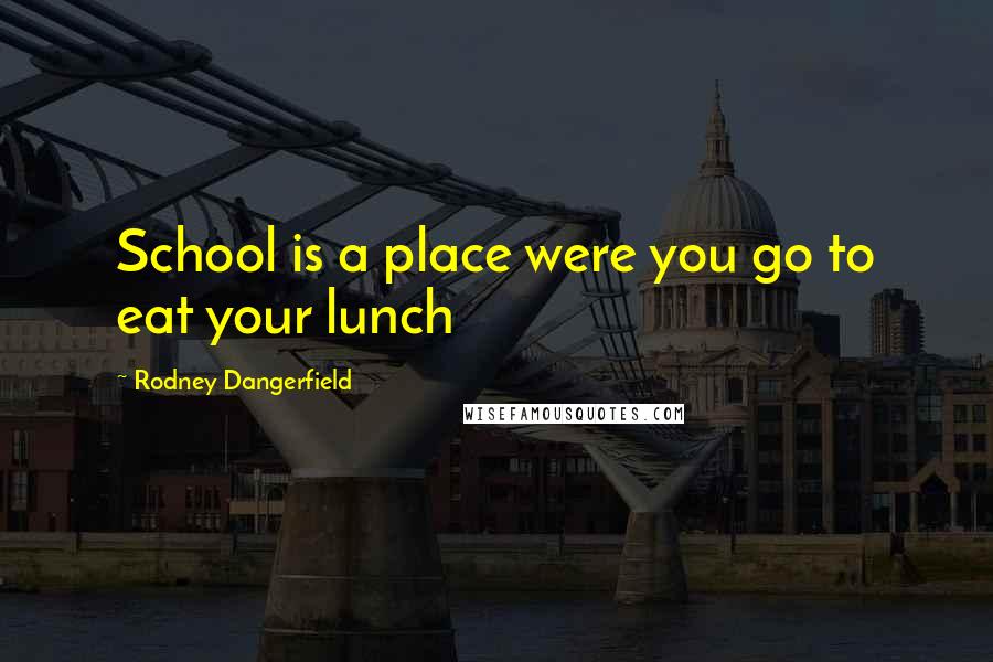 Rodney Dangerfield Quotes: School is a place were you go to eat your lunch