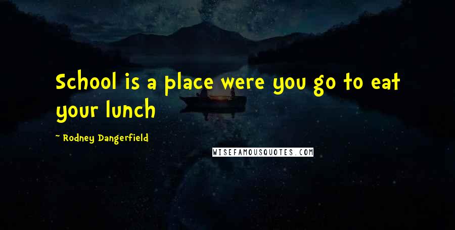 Rodney Dangerfield Quotes: School is a place were you go to eat your lunch