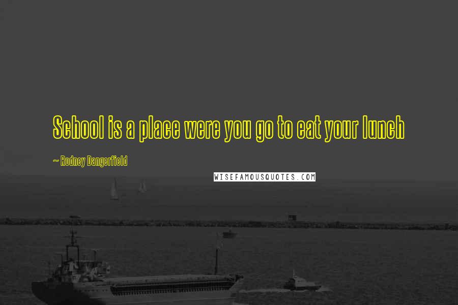 Rodney Dangerfield Quotes: School is a place were you go to eat your lunch