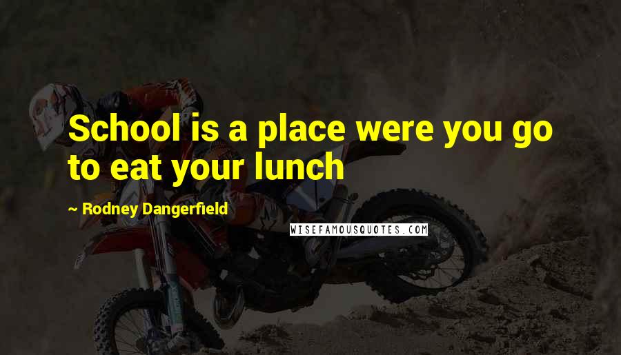 Rodney Dangerfield Quotes: School is a place were you go to eat your lunch