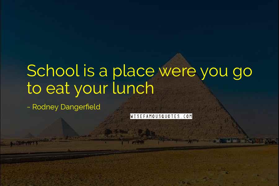 Rodney Dangerfield Quotes: School is a place were you go to eat your lunch