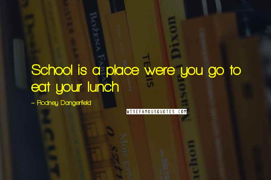 Rodney Dangerfield Quotes: School is a place were you go to eat your lunch