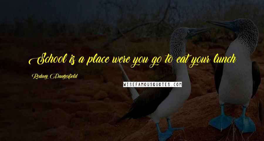 Rodney Dangerfield Quotes: School is a place were you go to eat your lunch