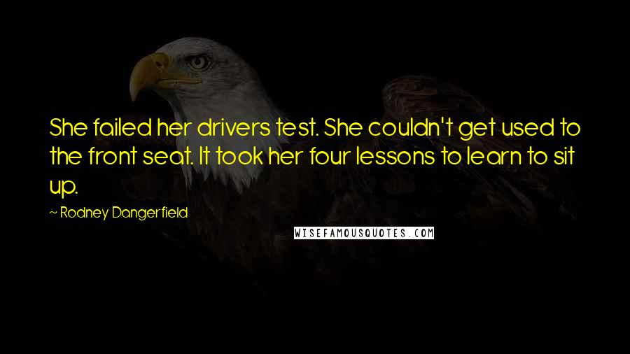 Rodney Dangerfield Quotes: She failed her drivers test. She couldn't get used to the front seat. It took her four lessons to learn to sit up.