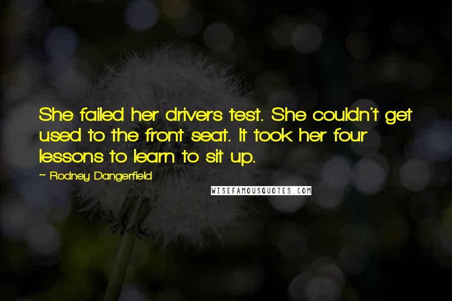 Rodney Dangerfield Quotes: She failed her drivers test. She couldn't get used to the front seat. It took her four lessons to learn to sit up.